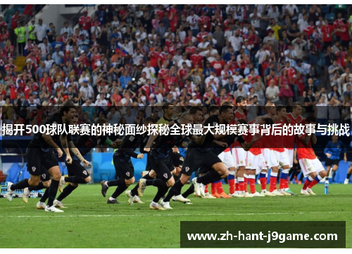 揭开500球队联赛的神秘面纱探秘全球最大规模赛事背后的故事与挑战