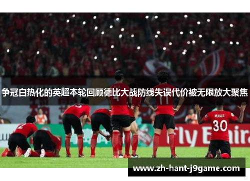 争冠白热化的英超本轮回顾德比大战防线失误代价被无限放大聚焦 争冠白热化的英超本轮回顾德比大战防线失误代价被无限放大聚焦