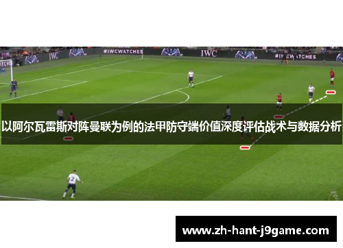以阿尔瓦雷斯对阵曼联为例的法甲防守端价值深度评估战术与数据分析