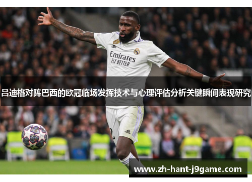 吕迪格对阵巴西的欧冠临场发挥技术与心理评估分析关键瞬间表现研究