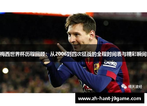 梅西世界杯历程回顾：从2006到四次征战的全程时间表与精彩瞬间