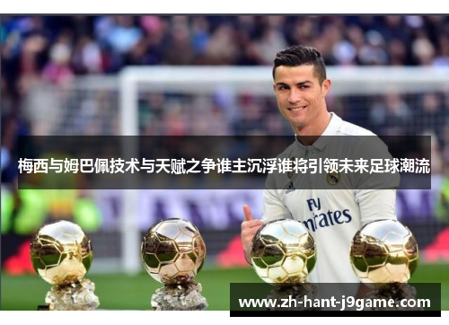 梅西与姆巴佩技术与天赋之争谁主沉浮谁将引领未来足球潮流