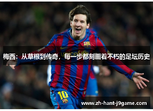 梅西：从草根到传奇，每一步都刻画着不朽的足坛历史