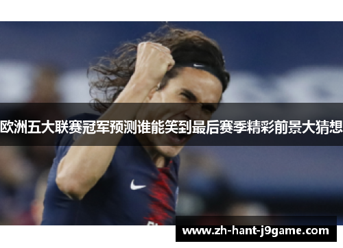 欧洲五大联赛冠军预测谁能笑到最后赛季精彩前景大猜想