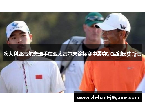 澳大利亚高尔夫选手在亚太高尔夫锦标赛中勇夺冠军创历史新高