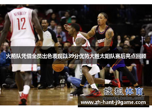 火箭队凭借全员出色表现以39分优势大胜太阳队赛后亮点回顾 火箭队凭借全员出色表现以39分优势大胜太阳队赛后亮点回顾