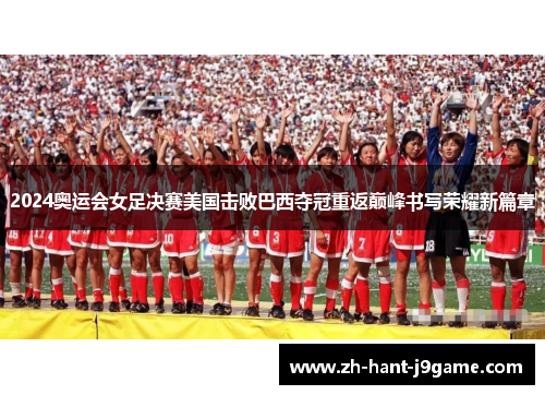 2024奥运会女足决赛美国击败巴西夺冠重返巅峰书写荣耀新篇章