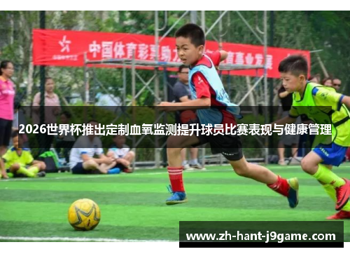 2026世界杯推出定制血氧监测提升球员比赛表现与健康管理