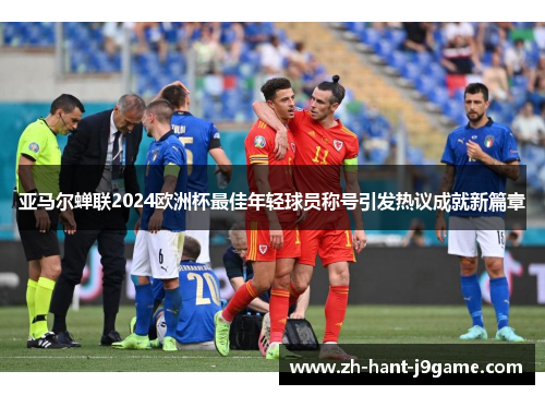 亚马尔蝉联2024欧洲杯最佳年轻球员称号引发热议成就新篇章 亚马尔蝉联2024欧洲杯最佳年轻球员称号引发热议成就新篇章