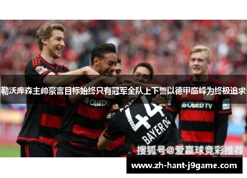 勒沃库森主帅豪言目标始终只有冠军全队上下誓以德甲巅峰为终极追求