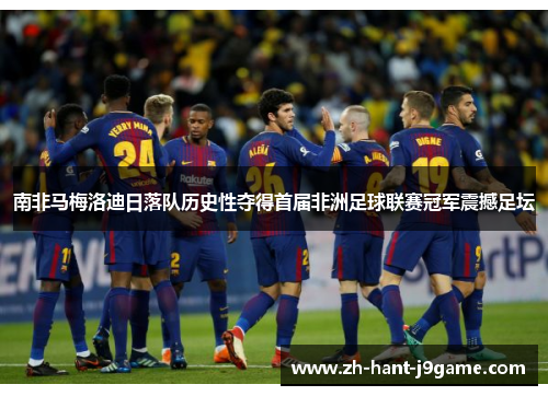 南非马梅洛迪日落队历史性夺得首届非洲足球联赛冠军震撼足坛 南非马梅洛迪日落队历史性夺得首届非洲足球联赛冠军震撼足坛