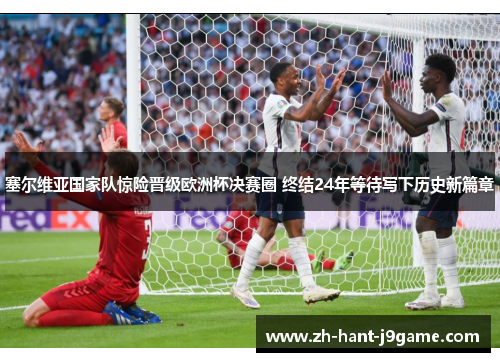 塞尔维亚国家队惊险晋级欧洲杯决赛圈 终结24年等待写下历史新篇章