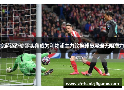 宽萨逐渐崭露头角成为利物浦主力轮换球员展现无限潜力