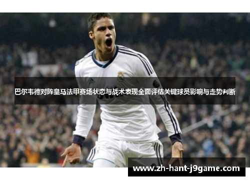 巴尔韦德对阵皇马法甲赛场状态与战术表现全面评估关键球员影响与走势判断 巴尔韦德对阵皇马法甲赛场状态与战术表现全面评估关键球员影响与走势判断