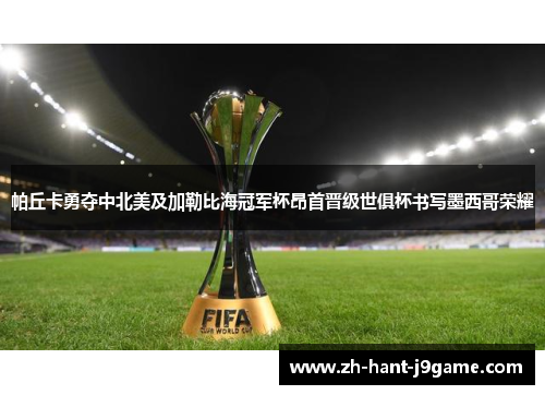 帕丘卡勇夺中北美及加勒比海冠军杯昂首晋级世俱杯书写墨西哥荣耀