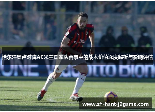 恰尔汗奥卢对阵AC米兰国家队赛事中的战术价值深度解析与影响评估