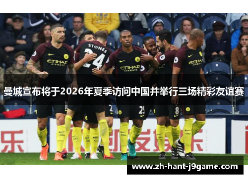 曼城宣布将于2026年夏季访问中国并举行三场精彩友谊赛 曼城宣布将于2026年夏季访问中国并举行三场精彩友谊赛