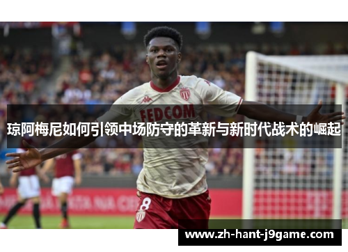 琼阿梅尼如何引领中场防守的革新与新时代战术的崛起