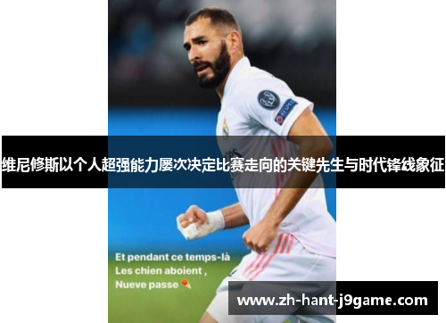 维尼修斯以个人超强能力屡次决定比赛走向的关键先生与时代锋线象征
