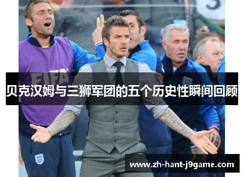 贝克汉姆与三狮军团的五个历史性瞬间回顾