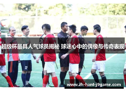 超级杯最具人气球员揭秘 球迷心中的偶像与传奇表现 超级杯最具人气球员揭秘 球迷心中的偶像与传奇表现