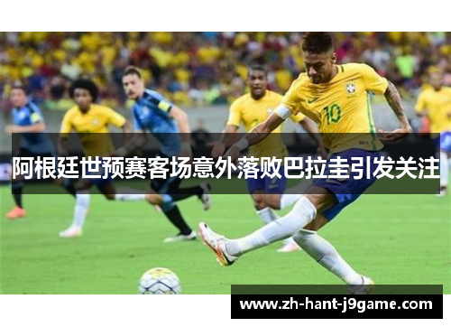 阿根廷世预赛客场意外落败巴拉圭引发关注