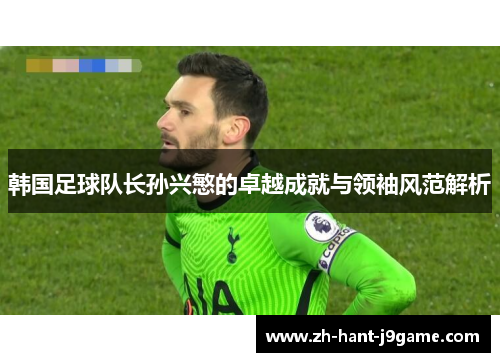 韩国足球队长孙兴慜的卓越成就与领袖风范解析 韩国足球队长孙兴慜的卓越成就与领袖风范解析