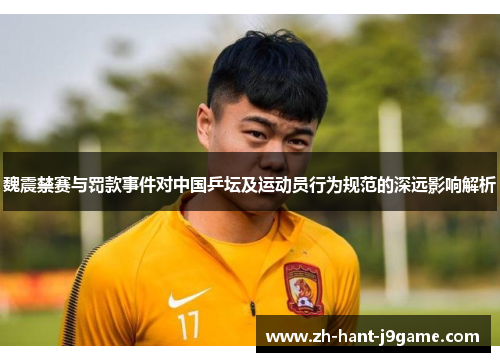 魏震禁赛与罚款事件对中国乒坛及运动员行为规范的深远影响解析 魏震禁赛与罚款事件对中国乒坛及运动员行为规范的深远影响解析