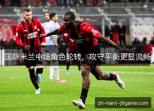 国际米兰中场角色轮转，攻守平衡更显流畅