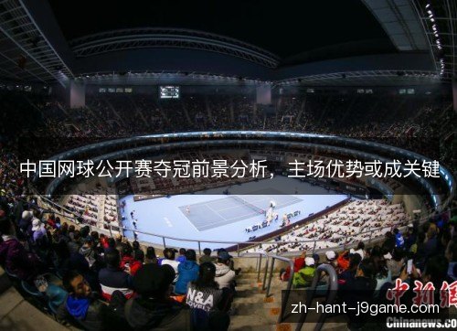 中国网球公开赛夺冠前景分析,主场优势或成关键 中国网球公开赛夺冠前景分析,主场优势或成关键