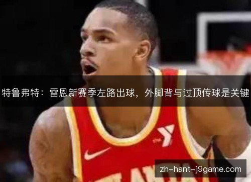 特鲁弗特:雷恩新赛季左路出球,外脚背与过顶传球是关键 特鲁弗特:雷恩新赛季左路出球,外脚背与过顶传球是关键
